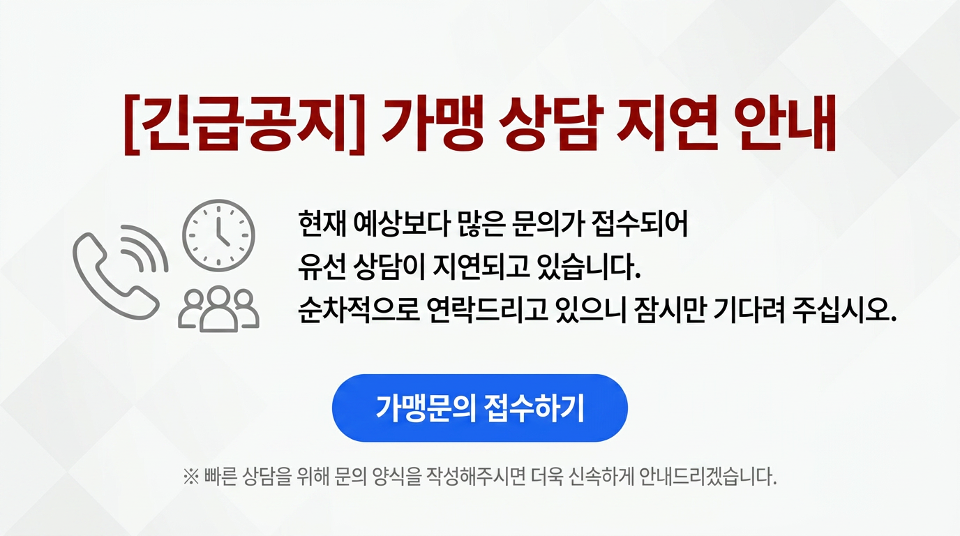 [긴급공지] 가맹 상담 지연 안내 - 현재 예상보다 많은 문의가 접수되어 유선 상담이 지연되고 있습니다. 순차적으로 연락드리고 있으니 잠시만 기다려 주십시오. 가맹문의 접수하기
